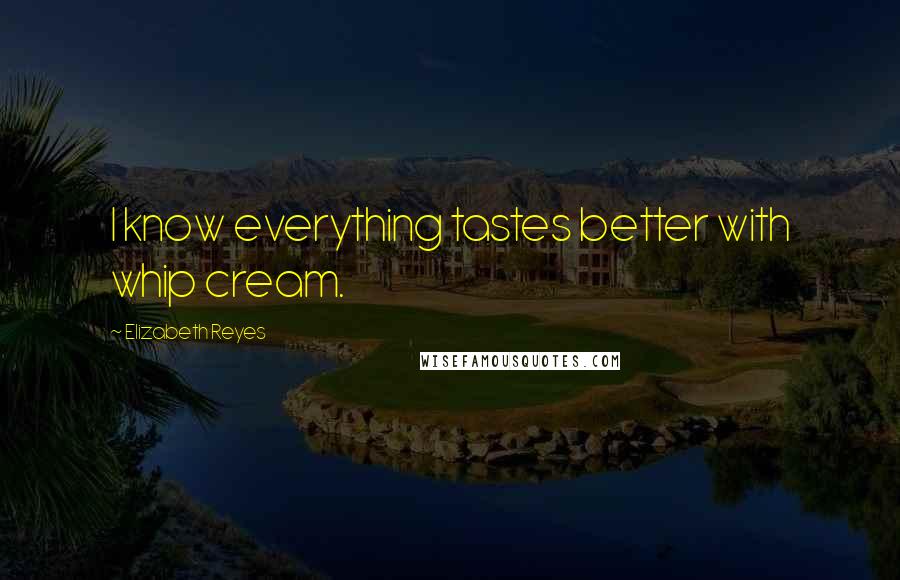 Elizabeth Reyes Quotes: I know everything tastes better with whip cream.