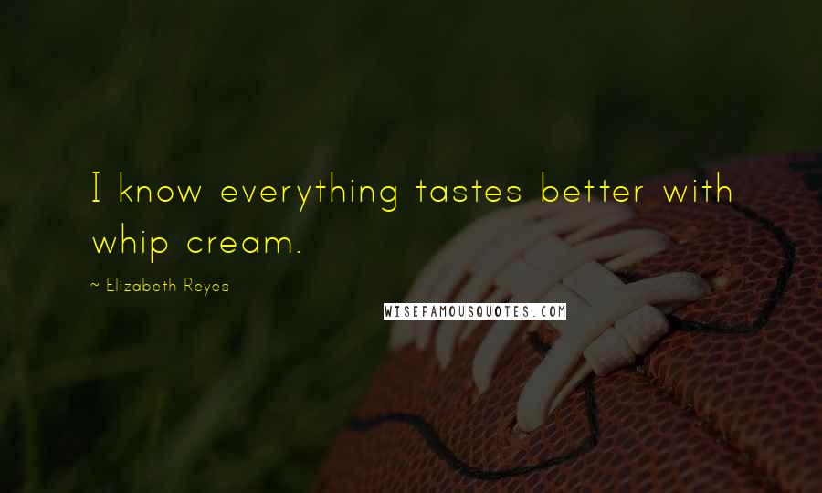 Elizabeth Reyes Quotes: I know everything tastes better with whip cream.