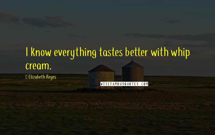 Elizabeth Reyes Quotes: I know everything tastes better with whip cream.
