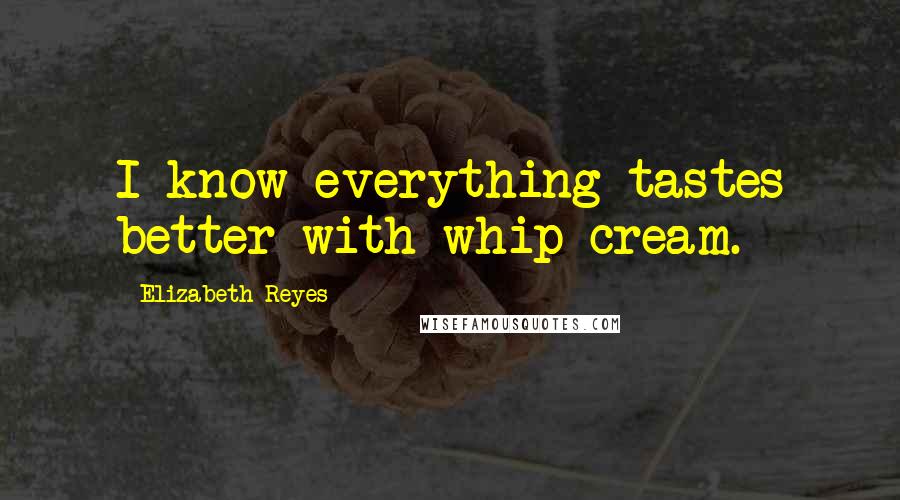 Elizabeth Reyes Quotes: I know everything tastes better with whip cream.