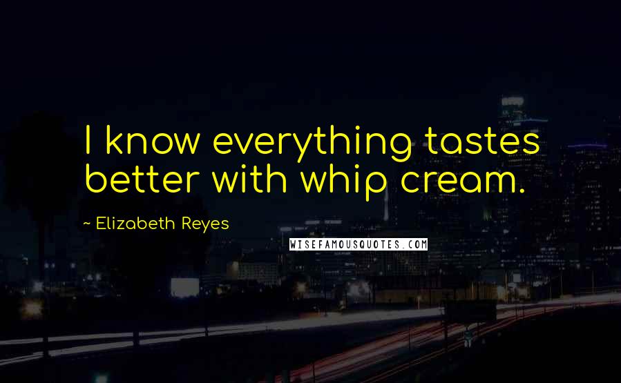 Elizabeth Reyes Quotes: I know everything tastes better with whip cream.