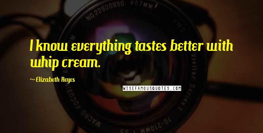 Elizabeth Reyes Quotes: I know everything tastes better with whip cream.