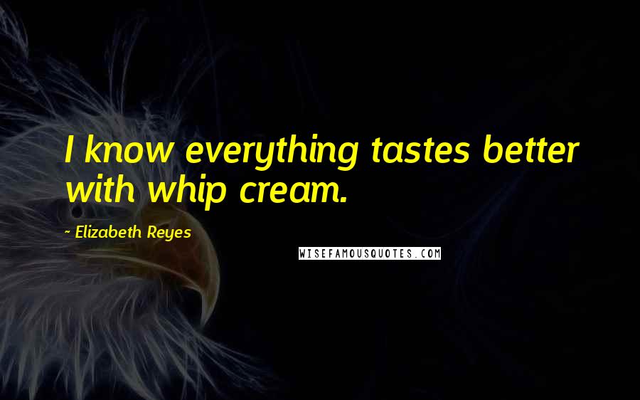 Elizabeth Reyes Quotes: I know everything tastes better with whip cream.