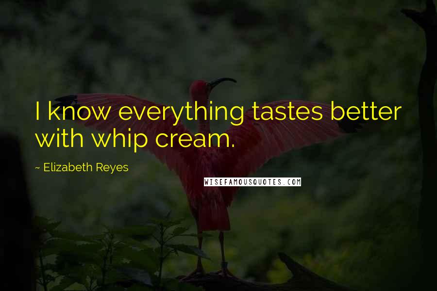 Elizabeth Reyes Quotes: I know everything tastes better with whip cream.