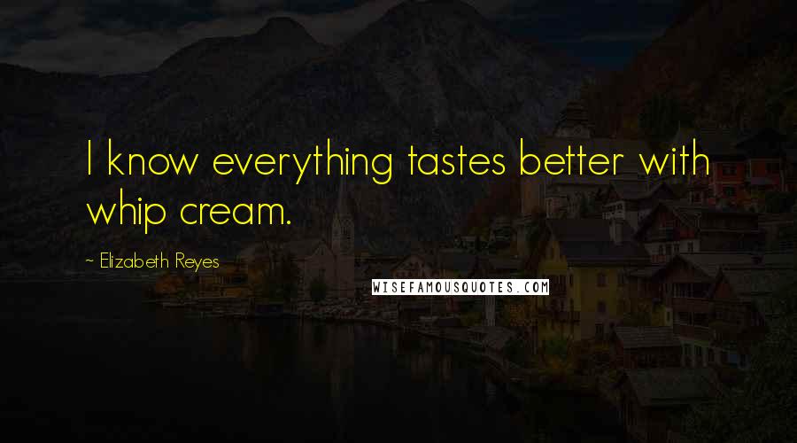 Elizabeth Reyes Quotes: I know everything tastes better with whip cream.