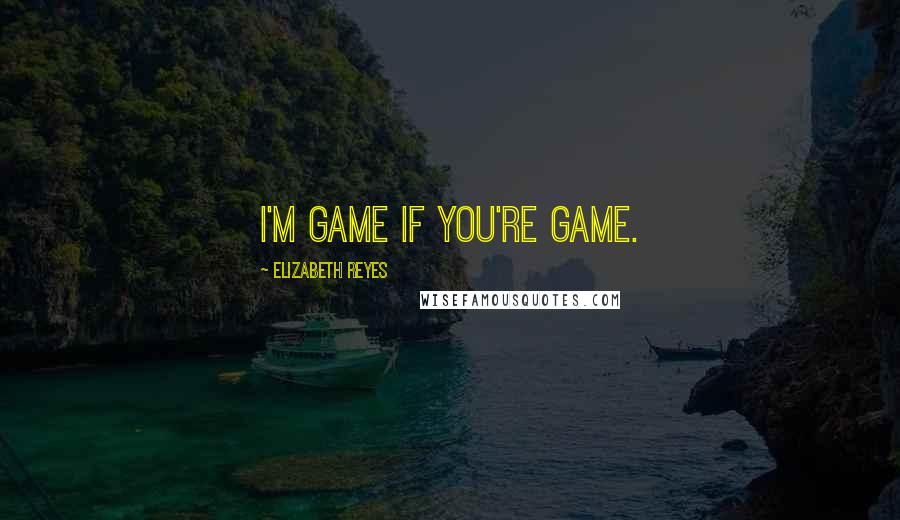 Elizabeth Reyes Quotes: I'm game if you're game.