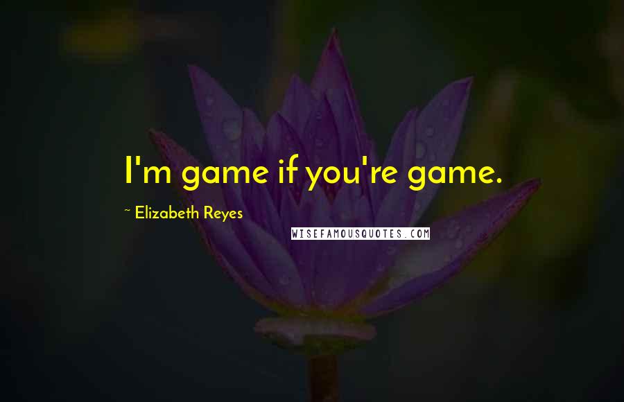 Elizabeth Reyes Quotes: I'm game if you're game.