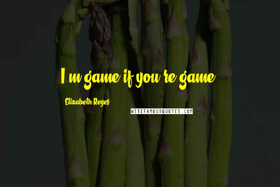 Elizabeth Reyes Quotes: I'm game if you're game.