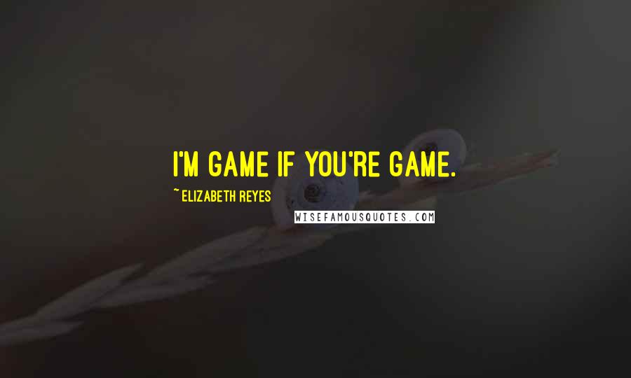 Elizabeth Reyes Quotes: I'm game if you're game.
