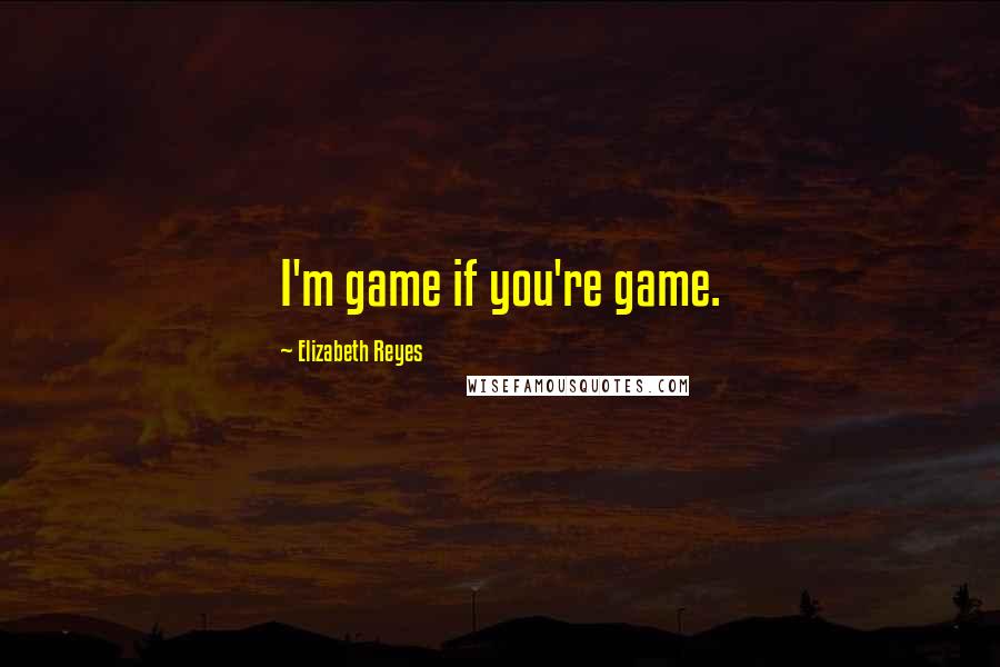 Elizabeth Reyes Quotes: I'm game if you're game.