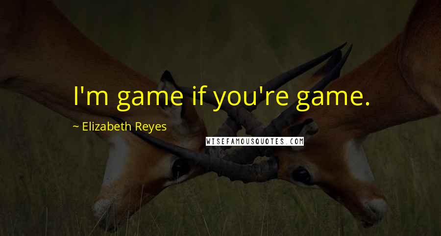 Elizabeth Reyes Quotes: I'm game if you're game.