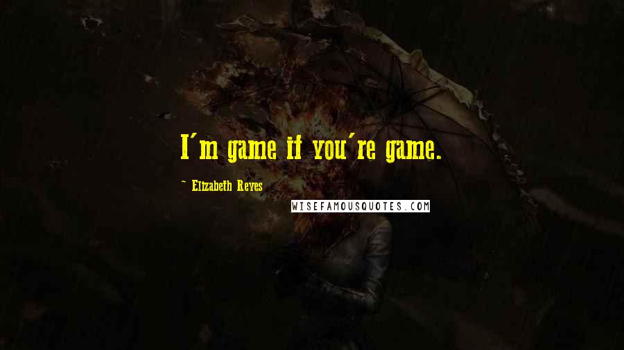 Elizabeth Reyes Quotes: I'm game if you're game.