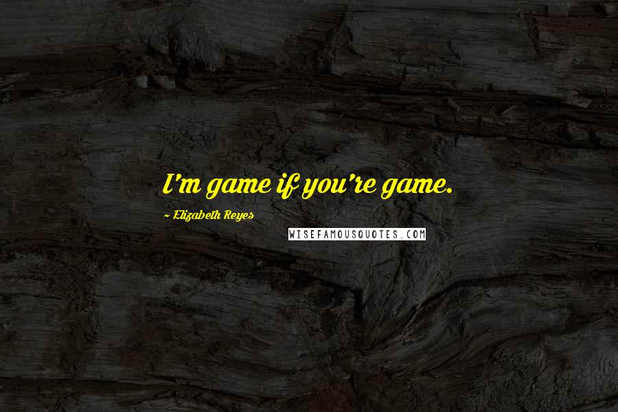 Elizabeth Reyes Quotes: I'm game if you're game.