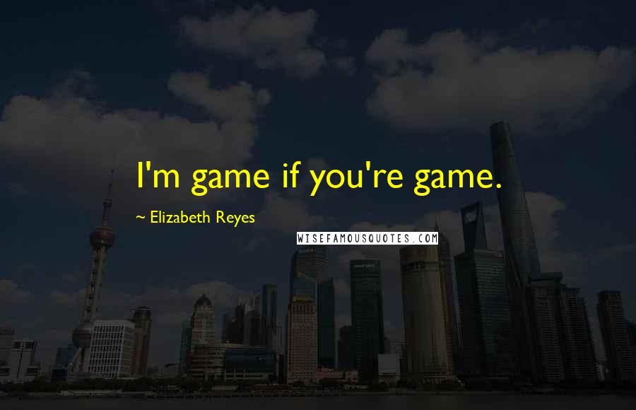 Elizabeth Reyes Quotes: I'm game if you're game.