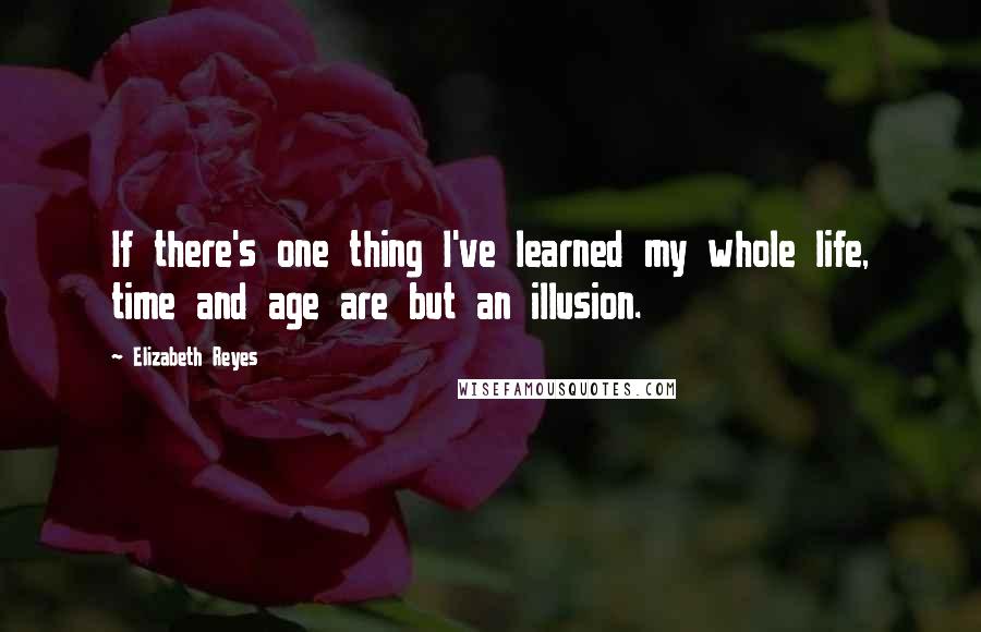 Elizabeth Reyes Quotes: If there's one thing I've learned my whole life, time and age are but an illusion.