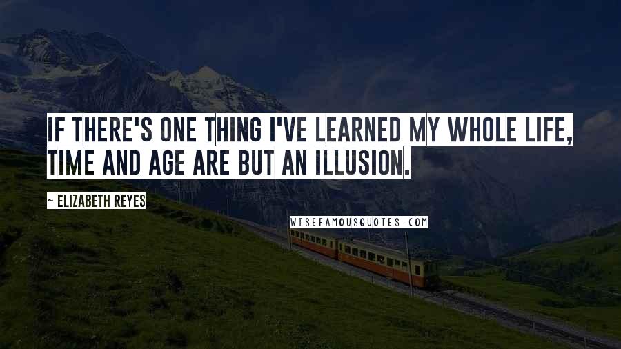 Elizabeth Reyes Quotes: If there's one thing I've learned my whole life, time and age are but an illusion.