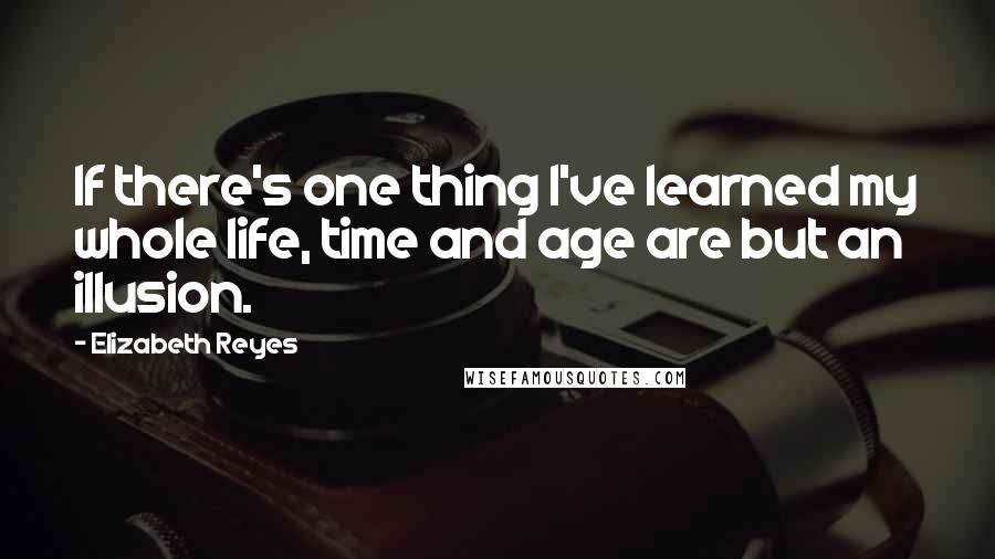 Elizabeth Reyes Quotes: If there's one thing I've learned my whole life, time and age are but an illusion.