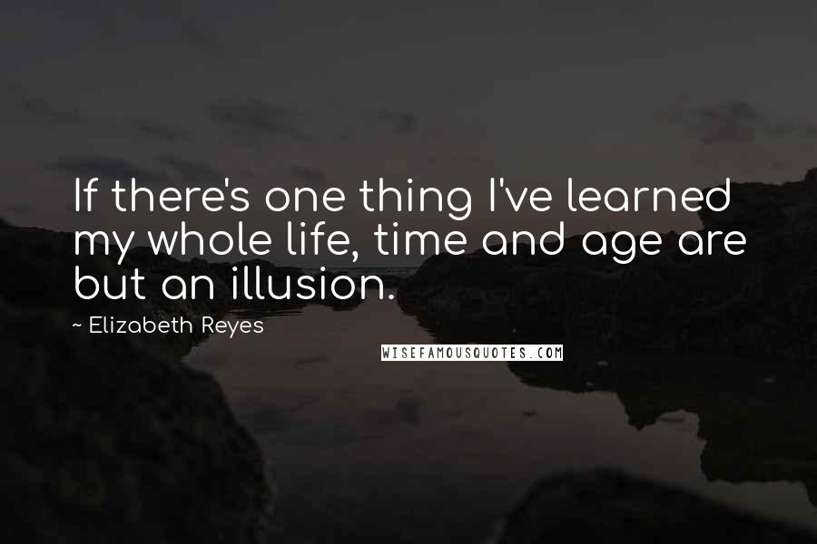 Elizabeth Reyes Quotes: If there's one thing I've learned my whole life, time and age are but an illusion.
