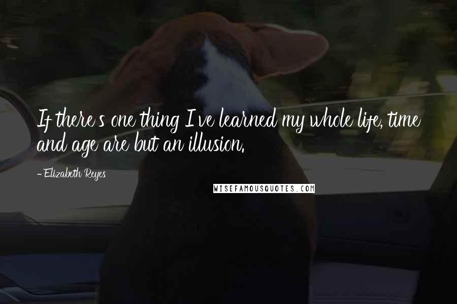 Elizabeth Reyes Quotes: If there's one thing I've learned my whole life, time and age are but an illusion.