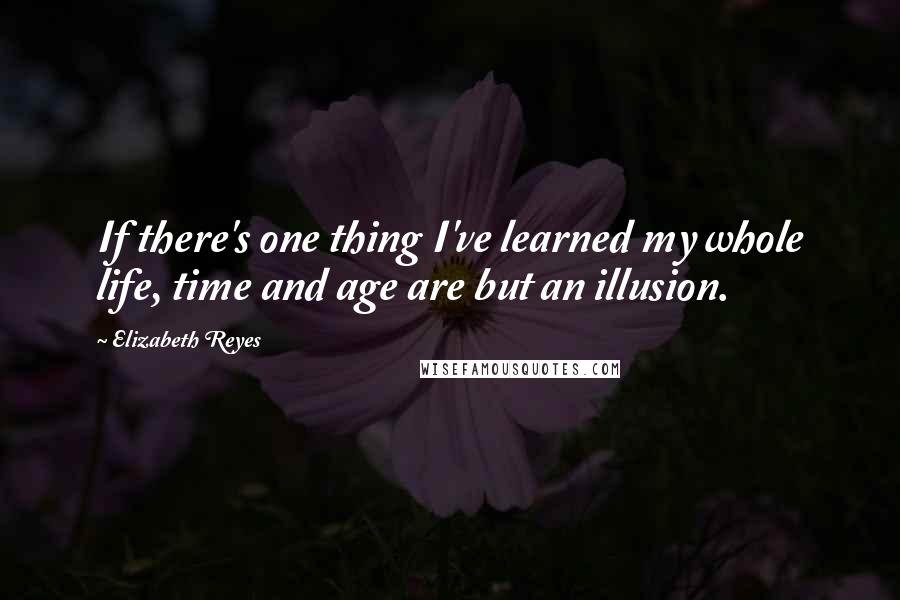 Elizabeth Reyes Quotes: If there's one thing I've learned my whole life, time and age are but an illusion.