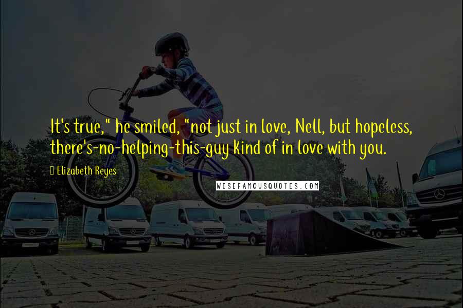 Elizabeth Reyes Quotes: It's true," he smiled, "not just in love, Nell, but hopeless, there's-no-helping-this-guy kind of in love with you.