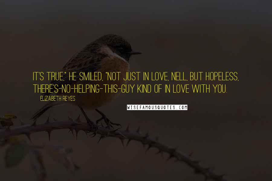 Elizabeth Reyes Quotes: It's true," he smiled, "not just in love, Nell, but hopeless, there's-no-helping-this-guy kind of in love with you.