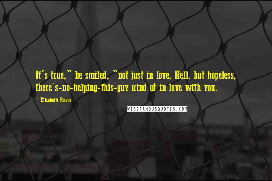 Elizabeth Reyes Quotes: It's true," he smiled, "not just in love, Nell, but hopeless, there's-no-helping-this-guy kind of in love with you.