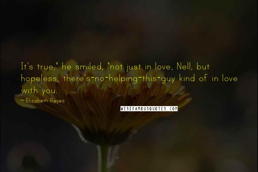 Elizabeth Reyes Quotes: It's true," he smiled, "not just in love, Nell, but hopeless, there's-no-helping-this-guy kind of in love with you.