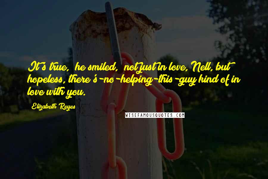 Elizabeth Reyes Quotes: It's true," he smiled, "not just in love, Nell, but hopeless, there's-no-helping-this-guy kind of in love with you.