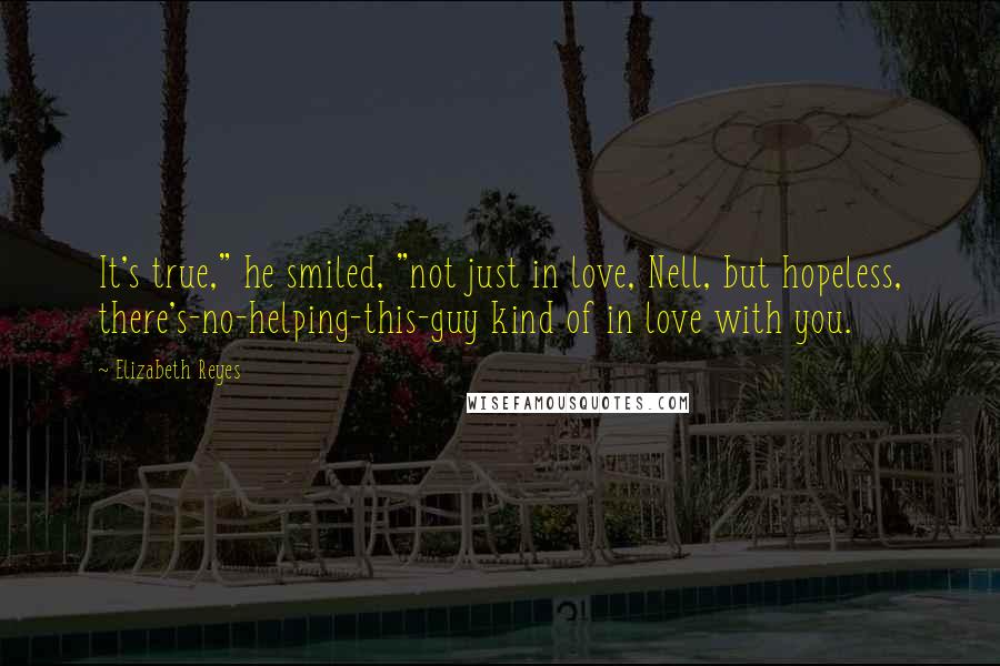 Elizabeth Reyes Quotes: It's true," he smiled, "not just in love, Nell, but hopeless, there's-no-helping-this-guy kind of in love with you.