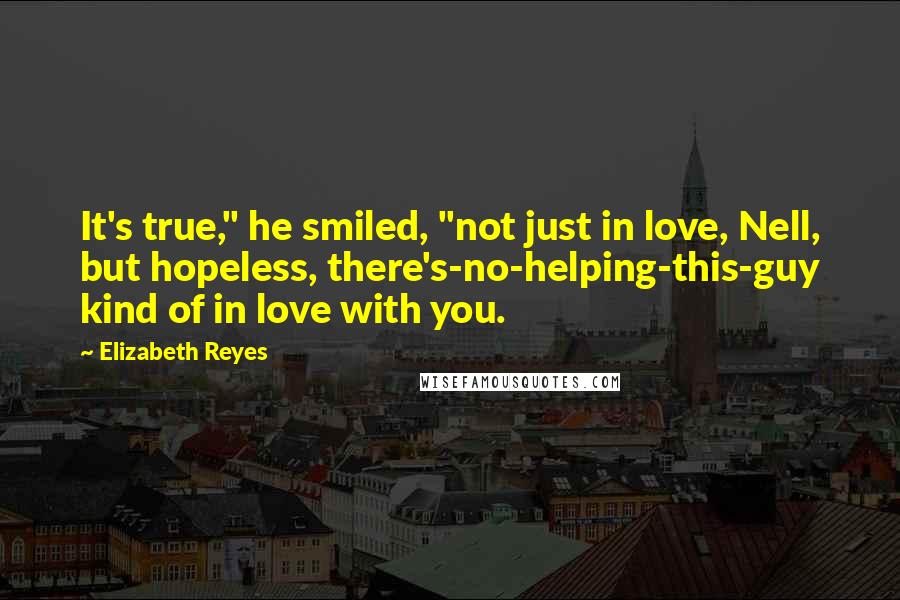 Elizabeth Reyes Quotes: It's true," he smiled, "not just in love, Nell, but hopeless, there's-no-helping-this-guy kind of in love with you.