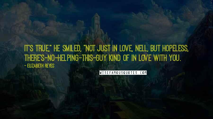 Elizabeth Reyes Quotes: It's true," he smiled, "not just in love, Nell, but hopeless, there's-no-helping-this-guy kind of in love with you.