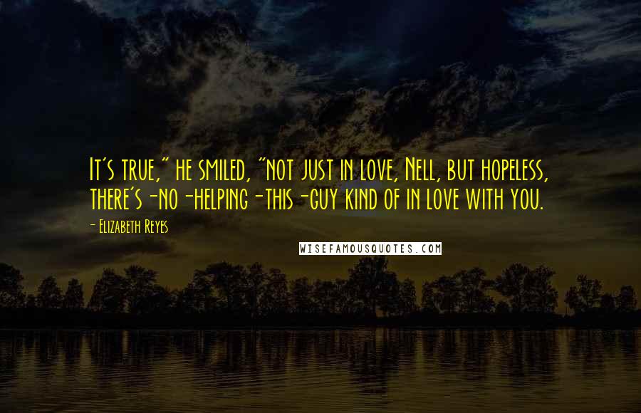 Elizabeth Reyes Quotes: It's true," he smiled, "not just in love, Nell, but hopeless, there's-no-helping-this-guy kind of in love with you.