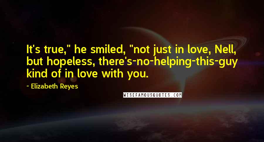 Elizabeth Reyes Quotes: It's true," he smiled, "not just in love, Nell, but hopeless, there's-no-helping-this-guy kind of in love with you.