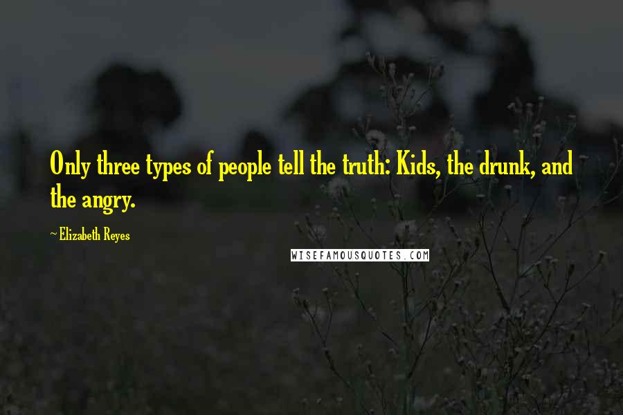 Elizabeth Reyes Quotes: Only three types of people tell the truth: Kids, the drunk, and the angry.