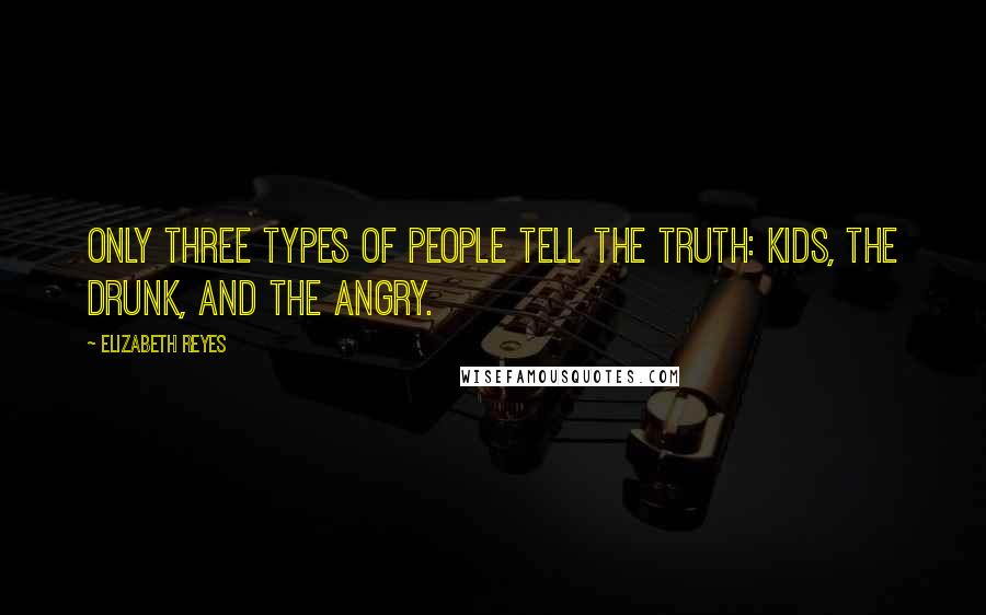 Elizabeth Reyes Quotes: Only three types of people tell the truth: Kids, the drunk, and the angry.