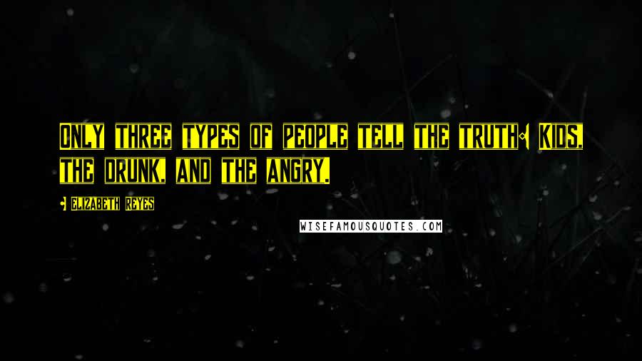 Elizabeth Reyes Quotes: Only three types of people tell the truth: Kids, the drunk, and the angry.