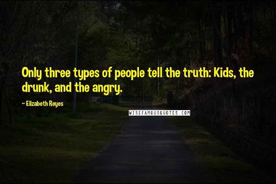 Elizabeth Reyes Quotes: Only three types of people tell the truth: Kids, the drunk, and the angry.