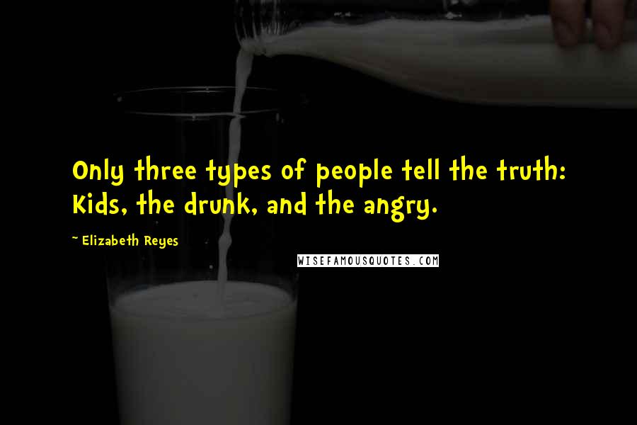 Elizabeth Reyes Quotes: Only three types of people tell the truth: Kids, the drunk, and the angry.