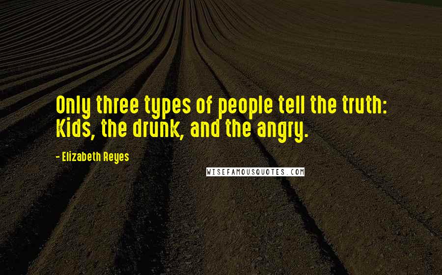 Elizabeth Reyes Quotes: Only three types of people tell the truth: Kids, the drunk, and the angry.