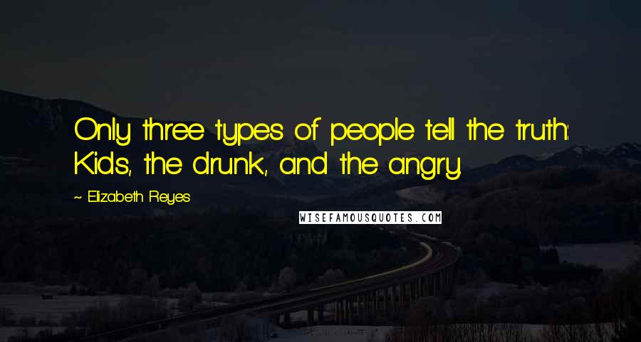 Elizabeth Reyes Quotes: Only three types of people tell the truth: Kids, the drunk, and the angry.