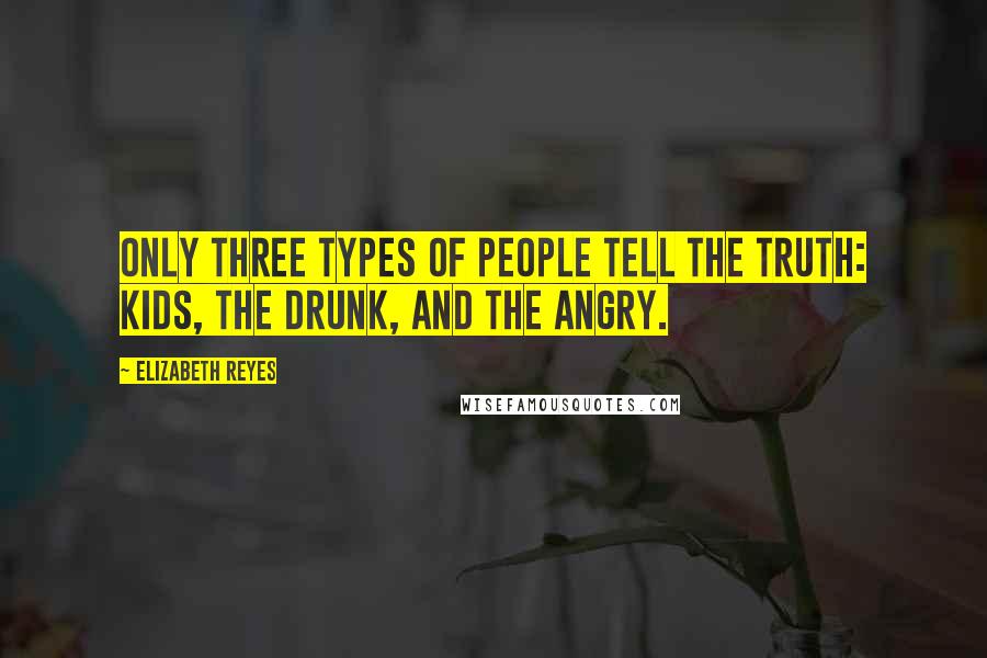 Elizabeth Reyes Quotes: Only three types of people tell the truth: Kids, the drunk, and the angry.