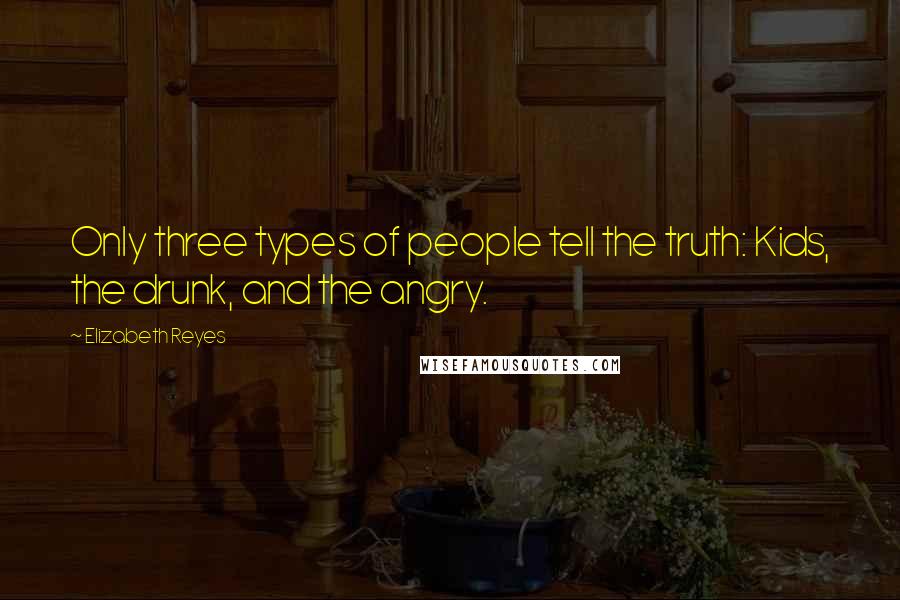 Elizabeth Reyes Quotes: Only three types of people tell the truth: Kids, the drunk, and the angry.