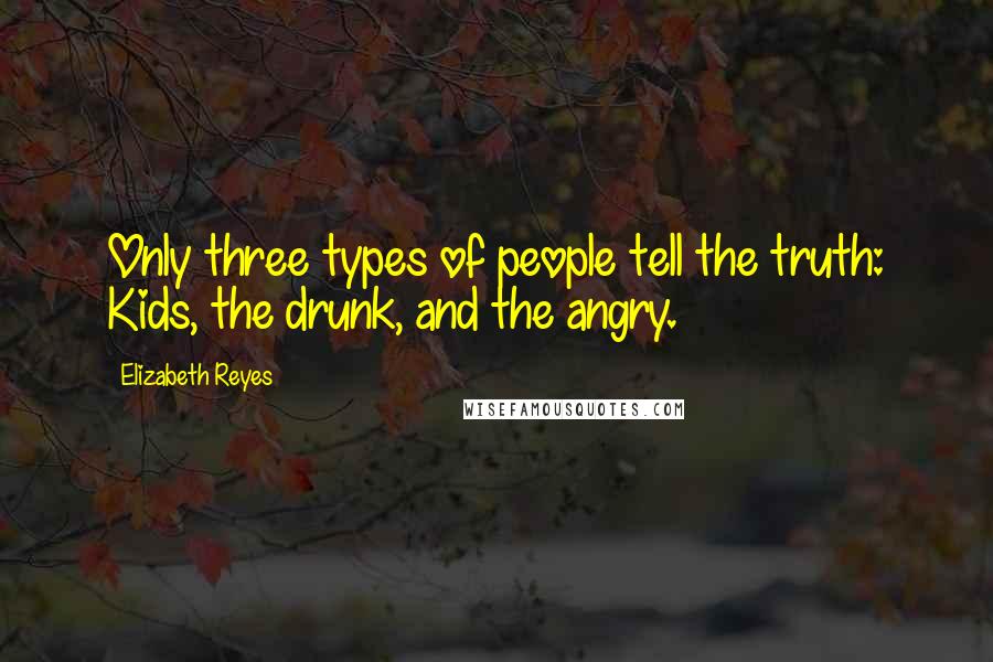 Elizabeth Reyes Quotes: Only three types of people tell the truth: Kids, the drunk, and the angry.
