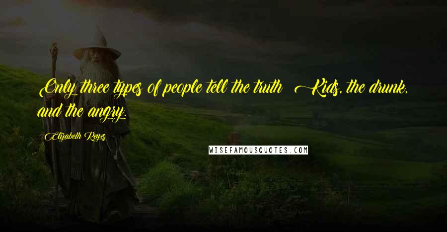 Elizabeth Reyes Quotes: Only three types of people tell the truth: Kids, the drunk, and the angry.