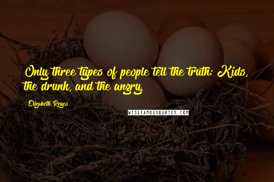 Elizabeth Reyes Quotes: Only three types of people tell the truth: Kids, the drunk, and the angry.