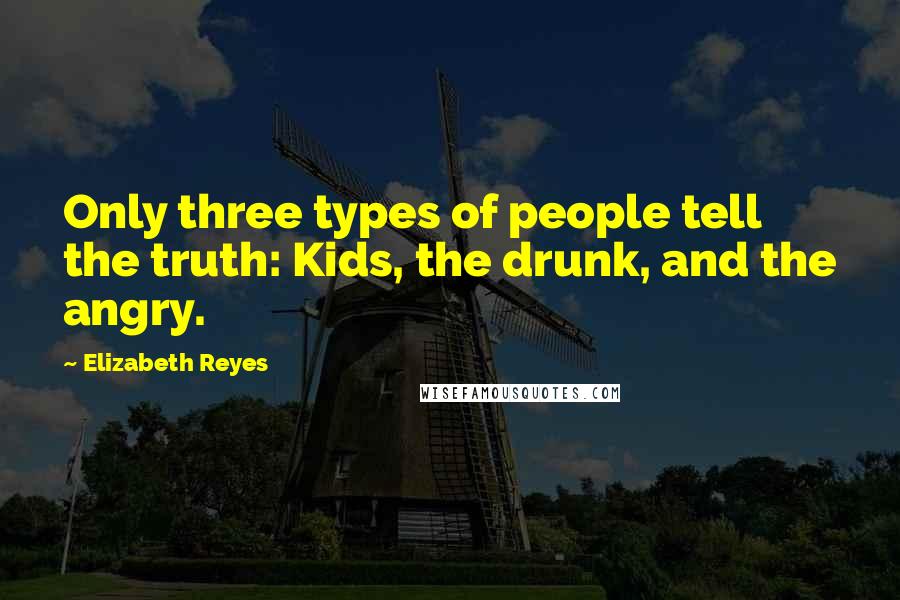 Elizabeth Reyes Quotes: Only three types of people tell the truth: Kids, the drunk, and the angry.