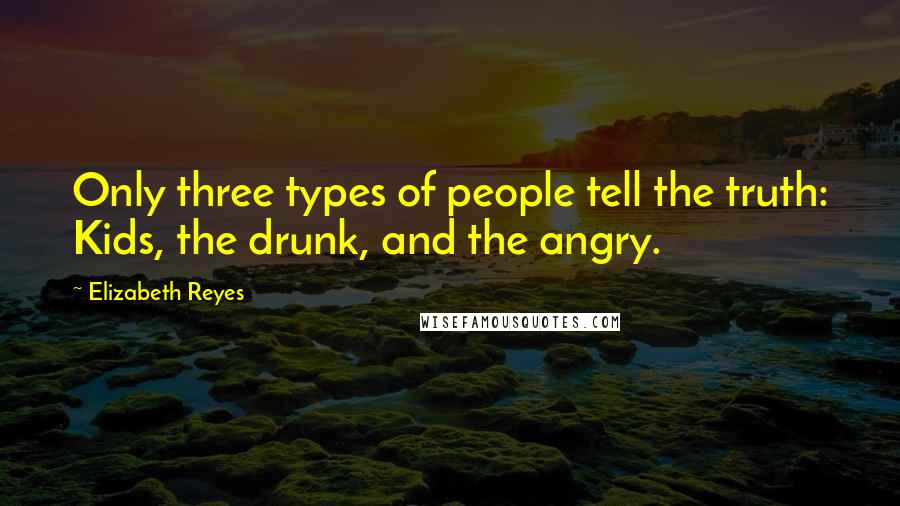 Elizabeth Reyes Quotes: Only three types of people tell the truth: Kids, the drunk, and the angry.