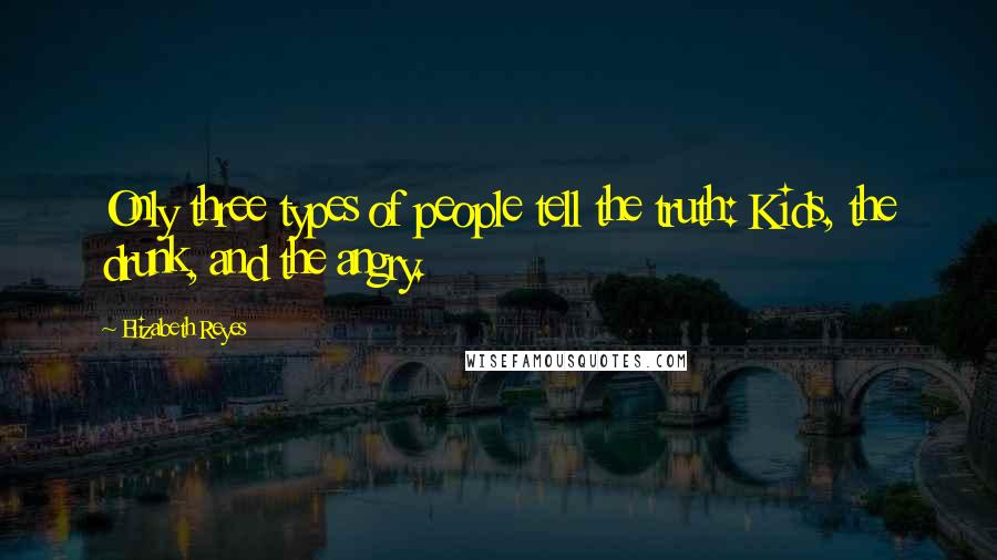 Elizabeth Reyes Quotes: Only three types of people tell the truth: Kids, the drunk, and the angry.