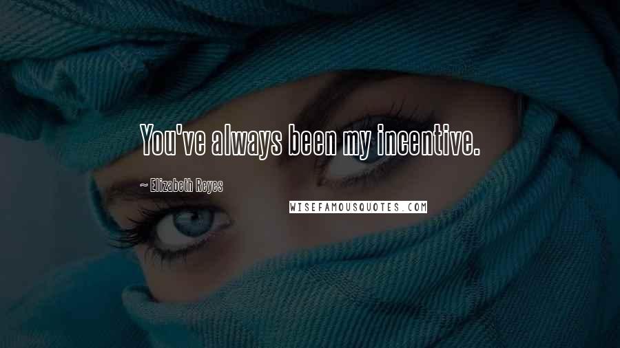 Elizabeth Reyes Quotes: You've always been my incentive.